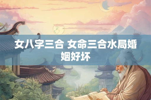 女八字三合 女命三合水局婚姻好坏