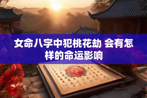 女命八字中犯桃花劫 会有怎样的命运影响