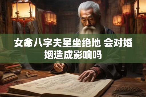 女命八字夫星坐绝地 会对婚姻造成影响吗