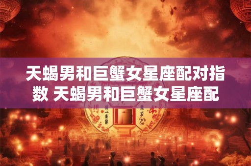 天蝎男和巨蟹女星座配对指数 天蝎男和巨蟹女星座配对指数是多少