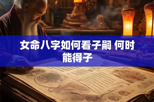 女命八字如何看子嗣 何时能得子