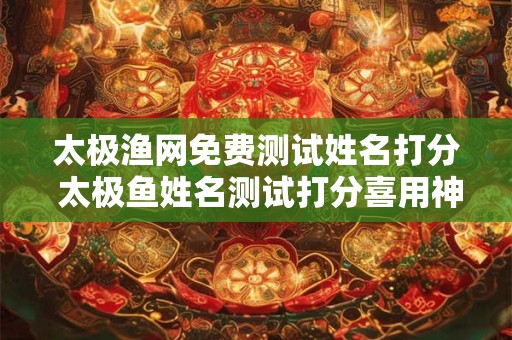 太极渔网免费测试姓名打分 太极鱼姓名测试打分喜用神 太极渔网免费测试姓名打分 太极鱼姓名测试打分喜用神