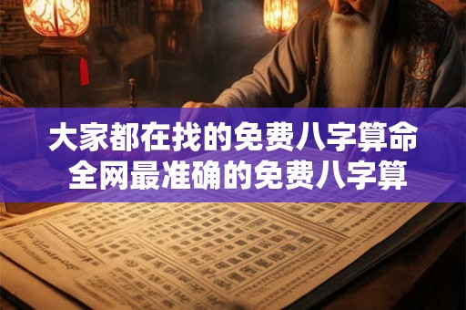 大家都在找的免费八字算命 全网最准确的免费八字算命