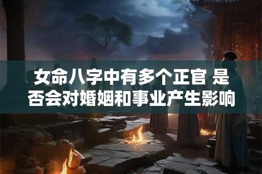 女命八字中有多个正官 是否会对婚姻和事业产生影响