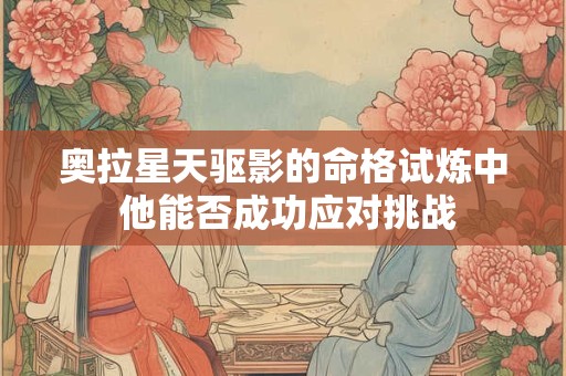 奥拉星天驱影的命格试炼中 他能否成功应对挑战
