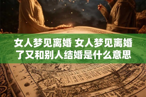 女人梦见离婚 女人梦见离婚了又和别人结婚是什么意思