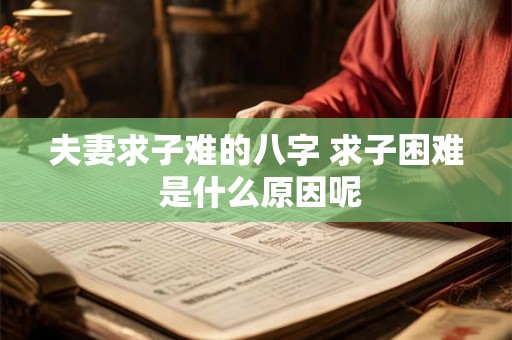 夫妻求子难的八字 求子困难 是什么原因呢