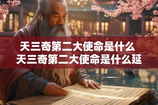 天三奇第二大使命是什么 天三奇第二大使命是什么延长人均寿命三十年还是十年 天三奇第二大使命是什么 天三奇第二大使命是什么延长人均寿命三十年还是十年