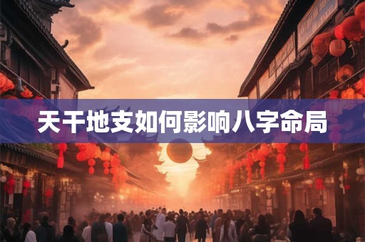 天干地支如何影响八字命局