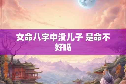 女命八字中没儿子 是命不好吗