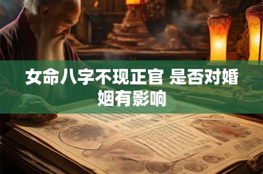 女命八字不现正官 是否对婚姻有影响 女命八字不现正官 是否对婚姻有影响