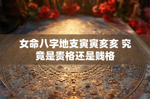 女命八字地支寅寅亥亥 究竟是贵格还是贱格