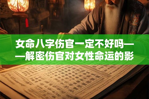 女命八字伤官一定不好吗——解密伤官对女性命运的影响 女命八字伤官一定不好吗——解密伤官对女性命运的影响