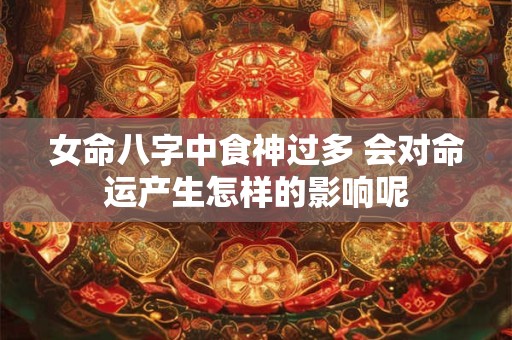 女命八字中食神过多 会对命运产生怎样的影响呢