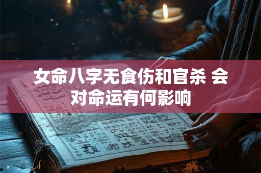 女命八字无食伤和官杀 会对命运有何影响 女命八字无食伤和官杀 会对命运有何影响