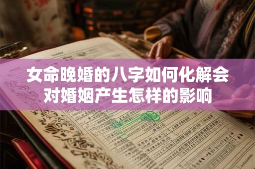 女命晚婚的八字如何化解会对婚姻产生怎样的影响 女命晚婚的八字如何化解会对婚姻产生怎样的影响