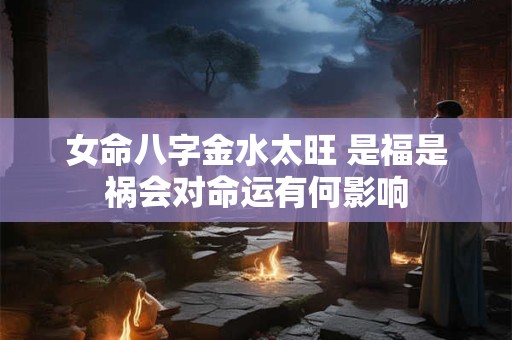 女命八字金水太旺 是福是祸会对命运有何影响