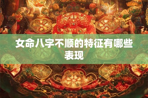 女命八字不顺的特征有哪些表现 女命八字不顺的特征有哪些表现