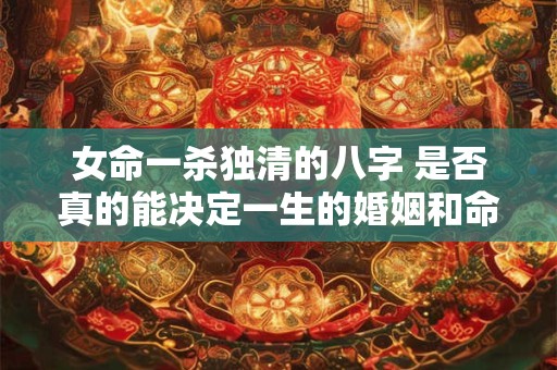 女命一杀独清的八字 是否真的能决定一生的婚姻和命运