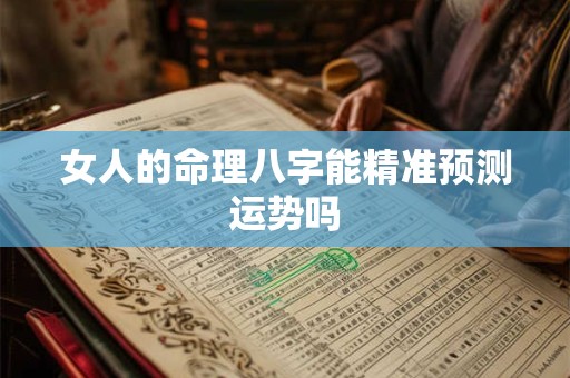 女人的命理八字能精准预测运势吗