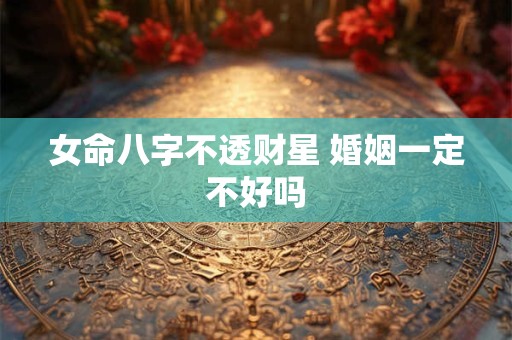 女命八字不透财星 婚姻一定不好吗