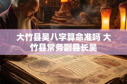 大竹县吴八字算命准吗 大竹县常务副县长吴