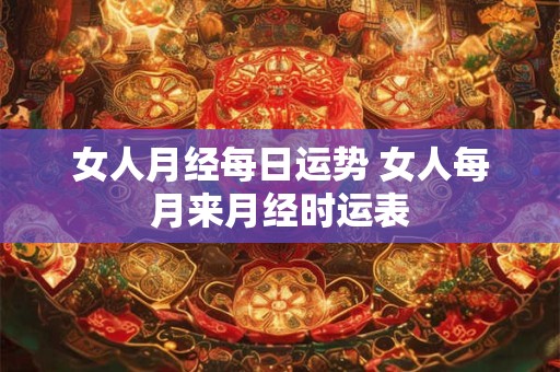女人月经每日运势 女人每月来月经时运表
