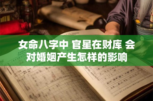 女命八字中 官星在财库 会对婚姻产生怎样的影响
