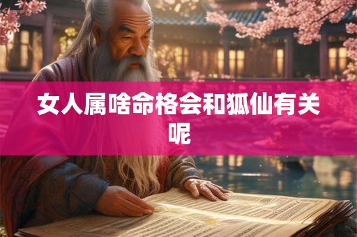 女人属啥命格会和狐仙有关呢