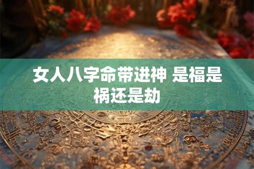 女人八字命带进神 是福是祸还是劫
