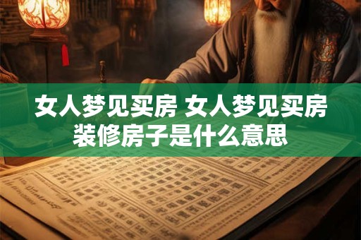 女人梦见买房 女人梦见买房装修房子是什么意思