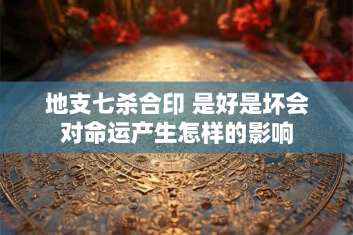 地支七杀合印 是好是坏会对命运产生怎样的影响