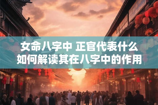 女命八字中 正官代表什么如何解读其在八字中的作用