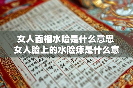 女人面相水险是什么意思 女人脸上的水险痣是什么意思 女人面相水险是什么意思 女人脸上的水险痣是什么意思