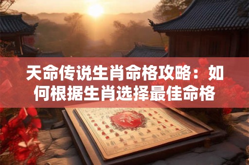 天命传说生肖命格攻略:如何根据生肖选择最佳命格 天命传说生肖命格攻略:如何根据生肖选择最佳命格
