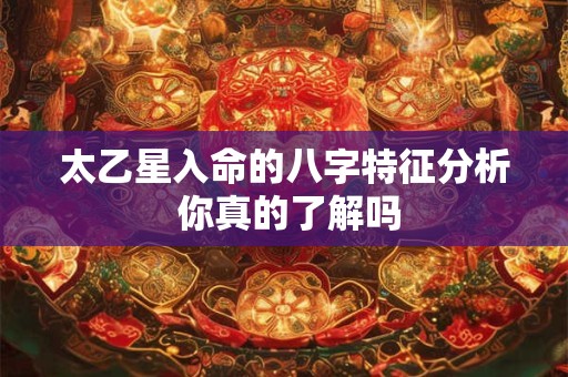 太乙星入命的八字特征分析 你真的了解吗