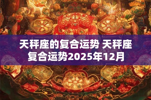 天秤座的复合运势 天秤座复合运势2026年12月