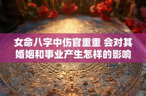 女命八字中伤官重重 会对其婚姻和事业产生怎样的影响呢