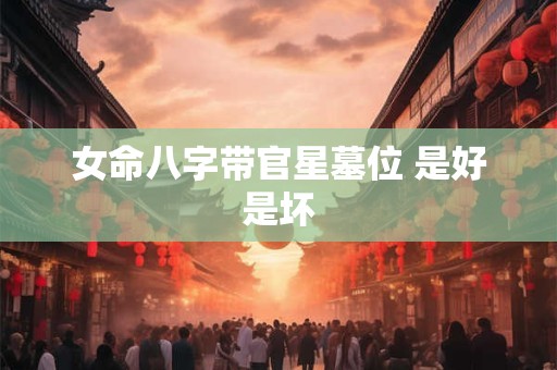 女命八字带官星墓位 是好是坏