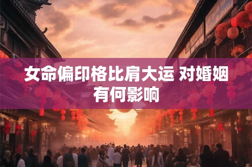 女命偏印格比肩大运 对婚姻有何影响