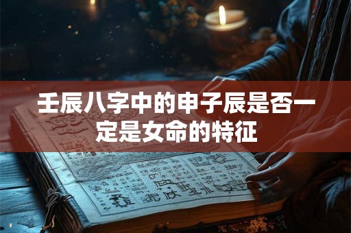 壬辰八字中的申子辰是否一定是女命的特征