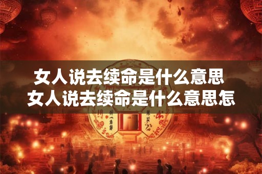 女人说去续命是什么意思 女人说去续命是什么意思怎么回答