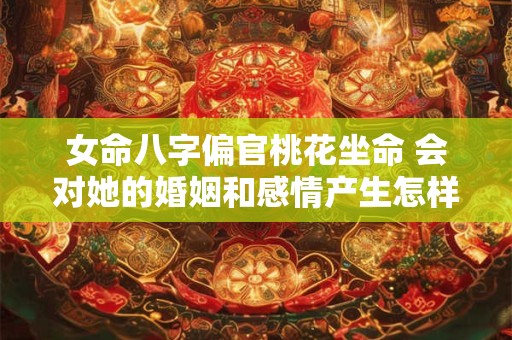 女命八字偏官桃花坐命 会对她的婚姻和感情产生怎样的影响呢