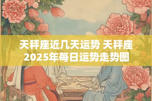 天秤座近几天运势 天秤座2025年每日运势走势图