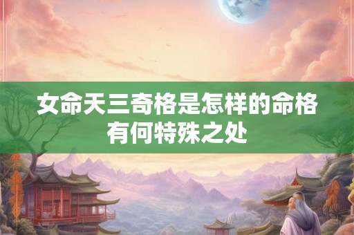女命天三奇格是怎样的命格有何特殊之处