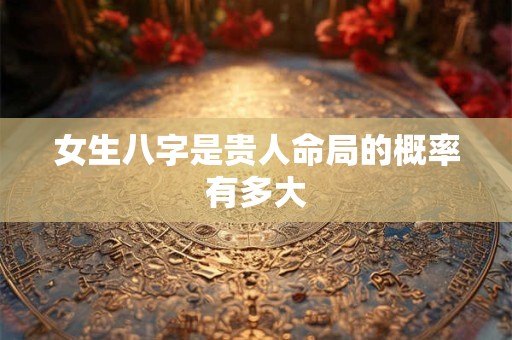 女生八字是贵人命局的概率有多大
