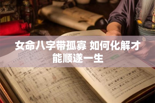女命八字带孤寡 如何化解才能顺遂一生