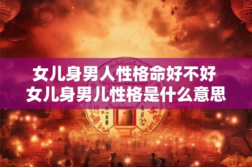 女儿身男人性格命好不好 女儿身男儿性格是什么意思