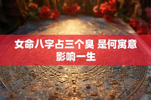 女命八字占三个臭 是何寓意影响一生