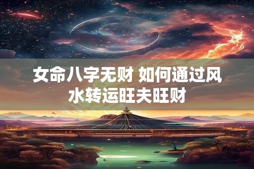 女命八字无财 如何通过风水转运旺夫旺财